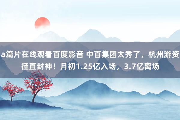 a篇片在线观看百度影音 中百集团太秀了，杭州游资径直封神！月初1.25亿入场，3.7亿离场