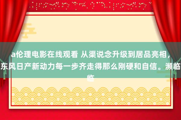 a伦理电影在线观看 从渠说念升级到居品亮相,东风日产新动力每一步齐走得那么刚硬和自信。濒临