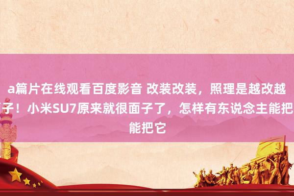 a篇片在线观看百度影音 改装改装，照理是越改越面子！小米SU7原来就很面子了，怎样有东说念主能把它