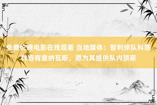 免费伦理电影在线观看 当地媒体:智利球队科洛科洛有意纳瓦斯,愿为其提供队内顶薪