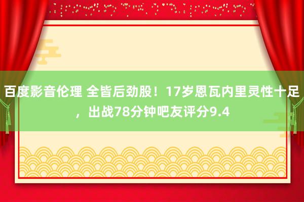 百度影音伦理 全皆后劲股!17岁恩瓦内里灵性十足,出战78分钟吧友评分9.4