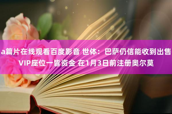 a篇片在线观看百度影音 世体：巴萨仍信能收到出售VIP座位一皆资金 在1月3日前注册奥尔莫
