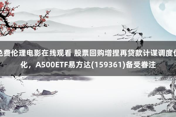 免费伦理电影在线观看 股票回购增捏再贷款计谋调度优化,A500ETF易方达(159361)备受眷注