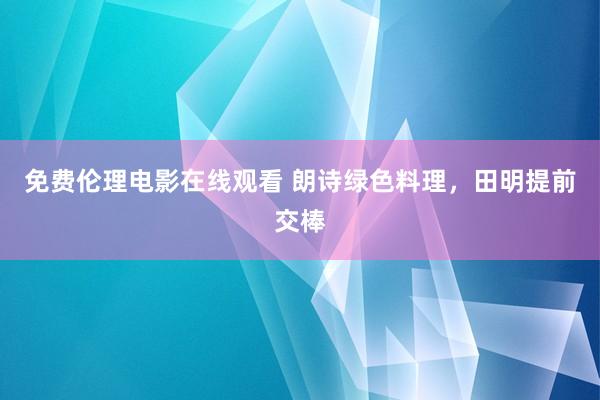 免费伦理电影在线观看 朗诗绿色料理，田明提前交棒
