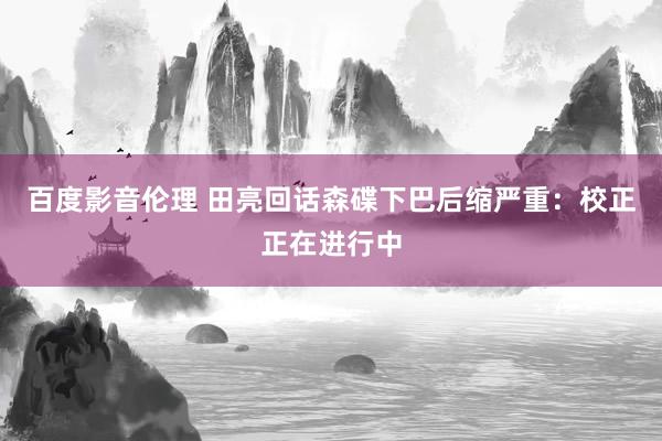 百度影音伦理 田亮回话森碟下巴后缩严重：校正正在进行中