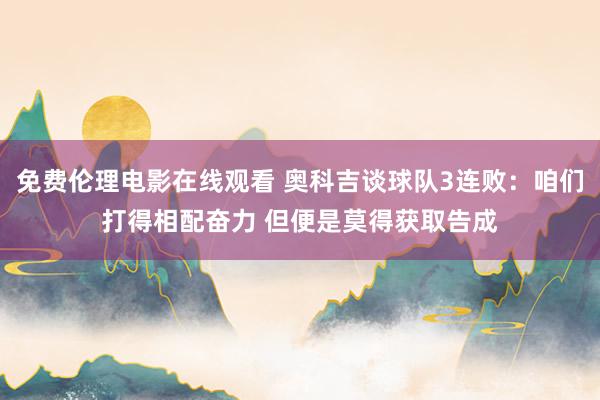 免费伦理电影在线观看 奥科吉谈球队3连败:咱们打得相配奋力 但便是莫得获取告成