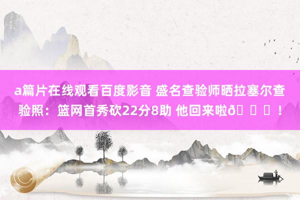 a篇片在线观看百度影音 盛名查验师晒拉塞尔查验照：篮网首秀砍22分8助 他回来啦🏁！