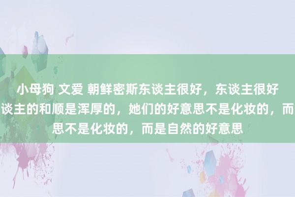 小母狗 文爱 朝鲜密斯东谈主很好,东谈主很好意思。朝鲜女东谈主的和顺是浑厚的,她们的好意思不是化妆的,而是自然的好意思