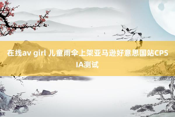 在线av girl 儿童雨伞上架亚马逊好意思国站CPSIA测试