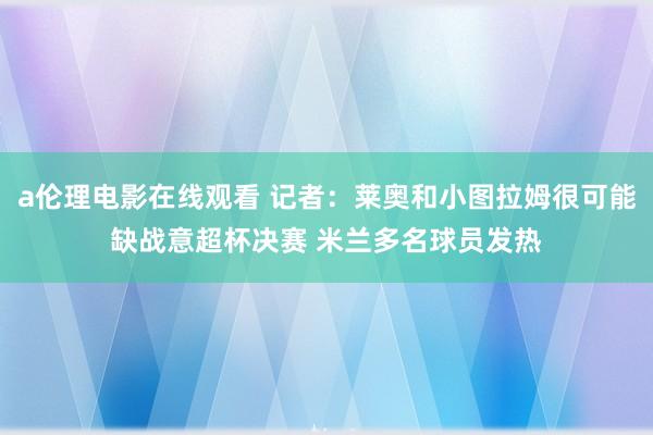 a伦理电影在线观看 记者:莱奥和小图拉姆很可能缺战意超杯决赛 米兰多名球员发热