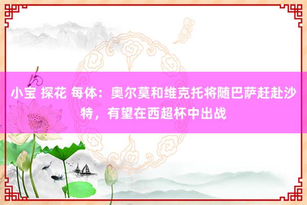 小宝 探花 每体:奥尔莫和维克托将随巴萨赶赴沙特,有望在西超杯中出战