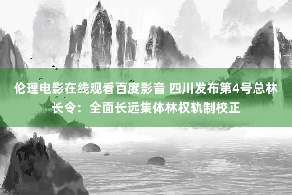 伦理电影在线观看百度影音 四川发布第4号总林长令：全面长远集体林权轨制校正