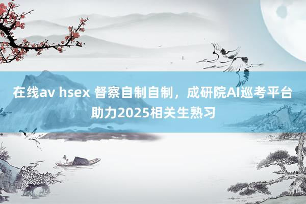 在线av hsex 督察自制自制,成研院AI巡考平台助力2025相关生熟习