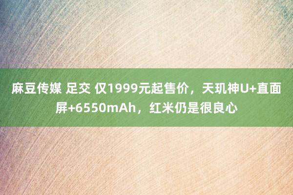 麻豆传媒 足交 仅1999元起售价，天玑神U+直面屏+6550mAh，红米仍是很良心
