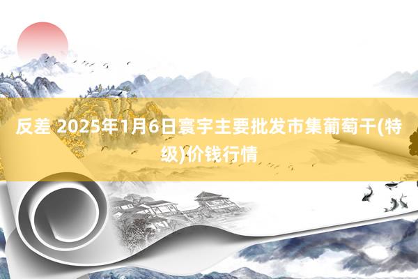 反差 2025年1月6日寰宇主要批发市集葡萄干(特级)价钱行情