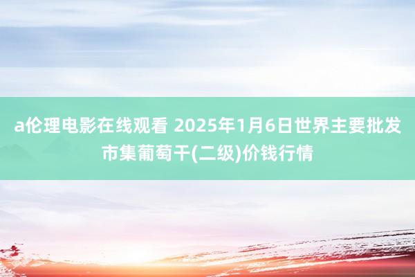 a伦理电影在线观看 2025年1月6日世界主要批发市集葡萄干(二级)价钱行情