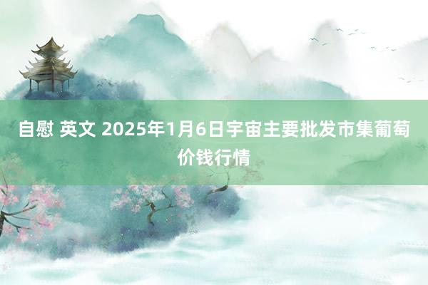 自慰 英文 2025年1月6日宇宙主要批发市集葡萄价钱行情