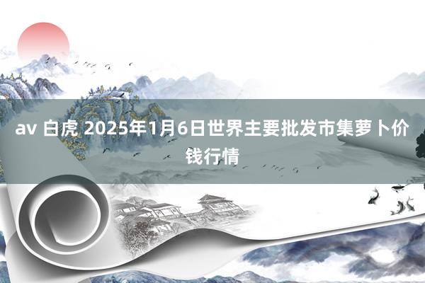 av 白虎 2025年1月6日世界主要批发市集萝卜价钱行情