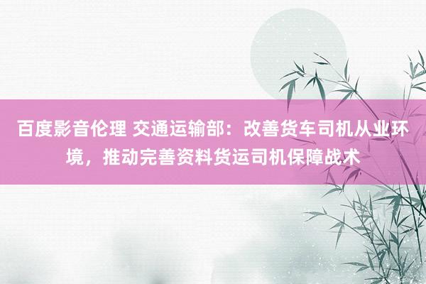 百度影音伦理 交通运输部：改善货车司机从业环境，推动完善资料货运司机保障战术