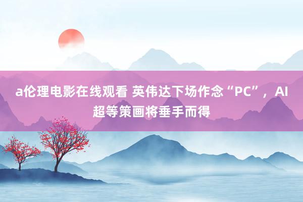 a伦理电影在线观看 英伟达下场作念“PC”,AI超等策画将垂手而得