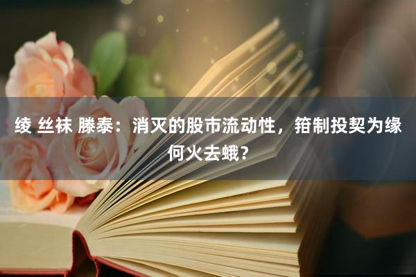 绫 丝袜 滕泰：消灭的股市流动性，箝制投契为缘何火去蛾？