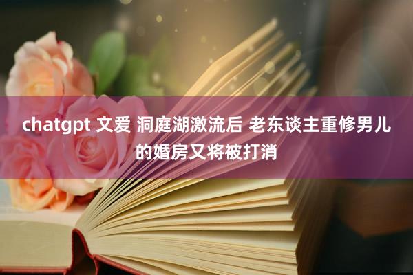 chatgpt 文爱 洞庭湖激流后 老东谈主重修男儿的婚房又将被打消