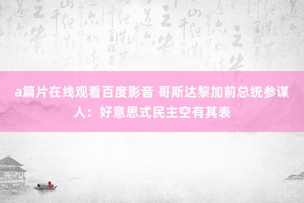 a篇片在线观看百度影音 哥斯达黎加前总统参谋人:好意思式民主空有其表