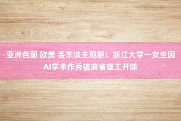 亚洲色图 欧美 丢东谈主现眼!浙江大学一女生因AI学术作秀被麻省理工开除