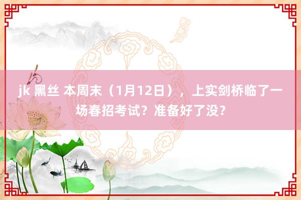 jk 黑丝 本周末（1月12日），上实剑桥临了一场春招考试？准备好了没？