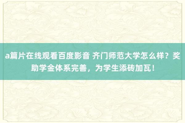 a篇片在线观看百度影音 齐门师范大学怎么样?奖助学金体系完善,为学生添砖加瓦!
