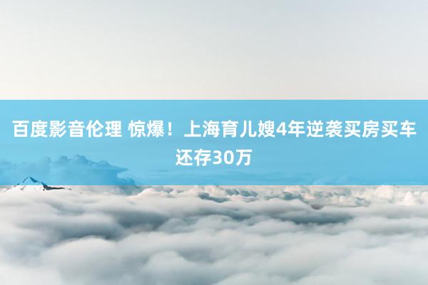 百度影音伦理 惊爆！上海育儿嫂4年逆袭买房买车还存30万
