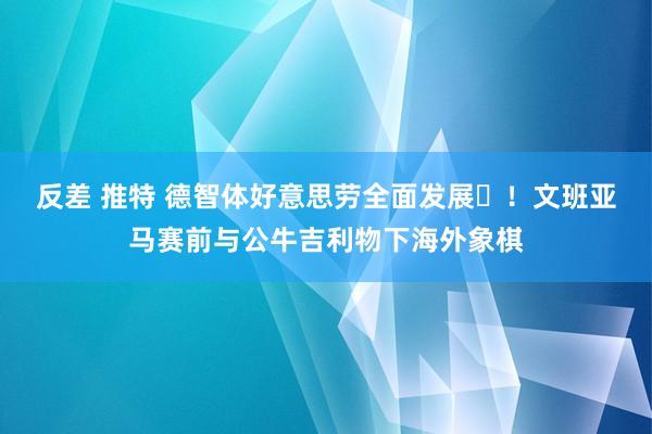 反差 推特 德智体好意思劳全面发展♜！文班亚马赛前与公牛吉利物下海外象棋