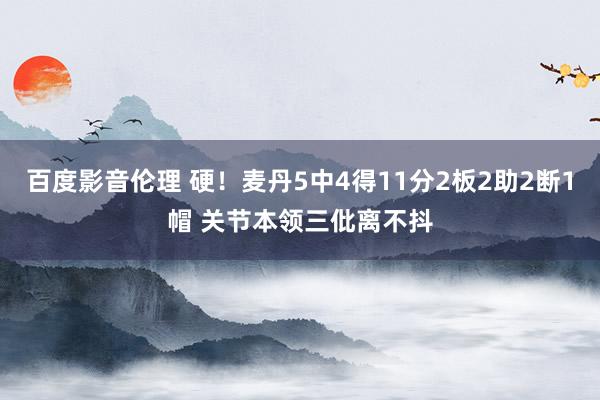 百度影音伦理 硬！麦丹5中4得11分2板2助2断1帽 关节本领三仳离不抖