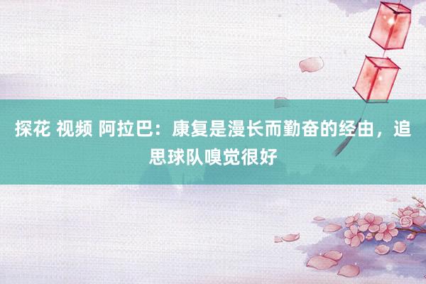 探花 视频 阿拉巴:康复是漫长而勤奋的经由,追思球队嗅觉很好