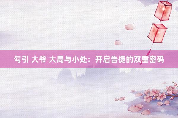 勾引 大爷 大局与小处：开启告捷的双重密码