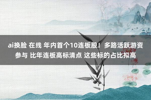 ai换脸 在线 年内首个10连板股！多路活跃游资参与 比年连板高标清点 这些标的占比拟高