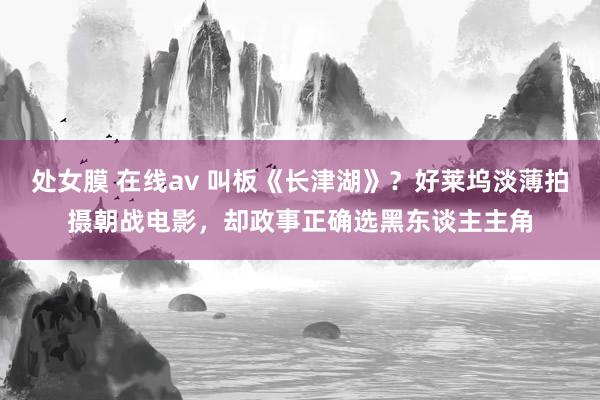 处女膜 在线av 叫板《长津湖》?好莱坞淡薄拍摄朝战电影,却政事正确选黑东谈主主角