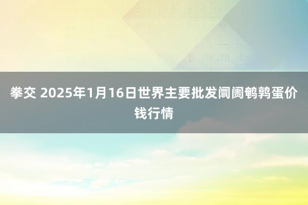 拳交 2025年1月16日世界主要批发阛阓鹌鹑蛋价钱行情