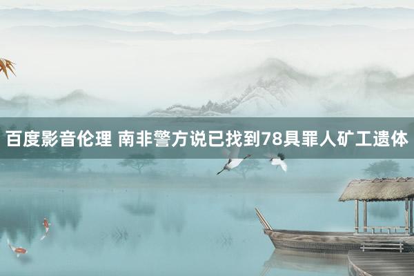 百度影音伦理 南非警方说已找到78具罪人矿工遗体