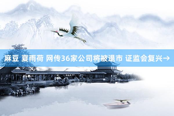 麻豆 夏雨荷 网传36家公司将被退市 证监会复兴→