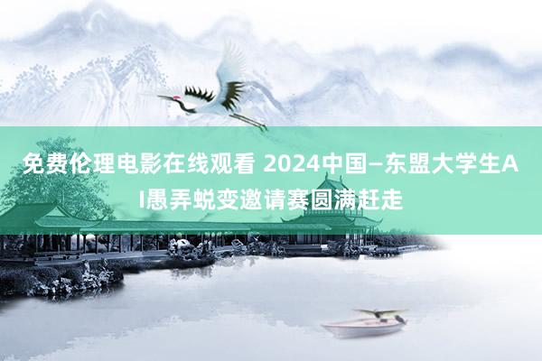 免费伦理电影在线观看 2024中国—东盟大学生AI愚弄蜕变邀请赛圆满赶走