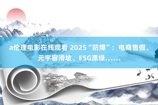a伦理电影在线观看 2025“防爆”:电商售假、元宇宙滑坡、ESG漂绿……