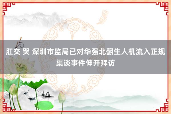 肛交 哭 深圳市监局已对华强北翻生人机流入正规渠谈事件伸开拜访