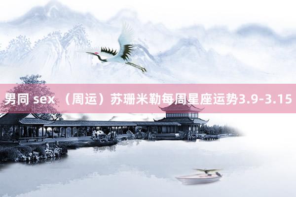 男同 sex （周运）苏珊米勒每周星座运势3.9-3.15