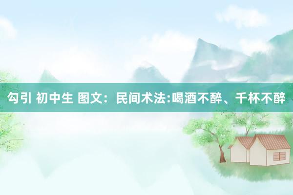勾引 初中生 图文：民间术法:喝酒不醉、千杯不醉