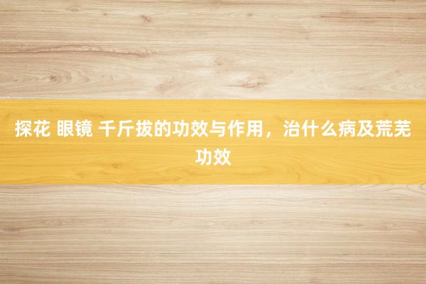 探花 眼镜 千斤拔的功效与作用,治什么病及荒芜功效