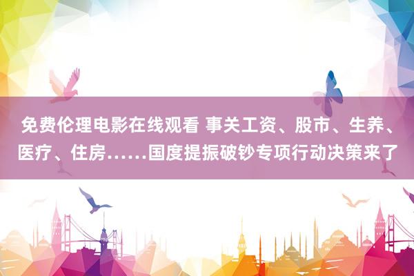 免费伦理电影在线观看 事关工资、股市、生养、医疗、住房……国度提振破钞专项行动决策来了
