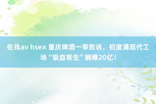 在线av hsex 重庆啤酒一审败诉,初度涌现代工场“吸血寄生”躺赚20亿!