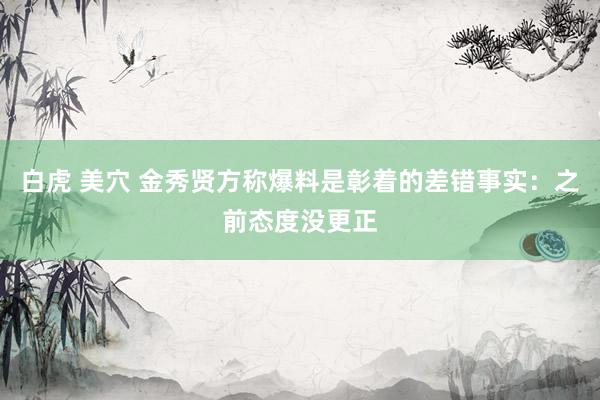 白虎 美穴 金秀贤方称爆料是彰着的差错事实:之前态度没更正