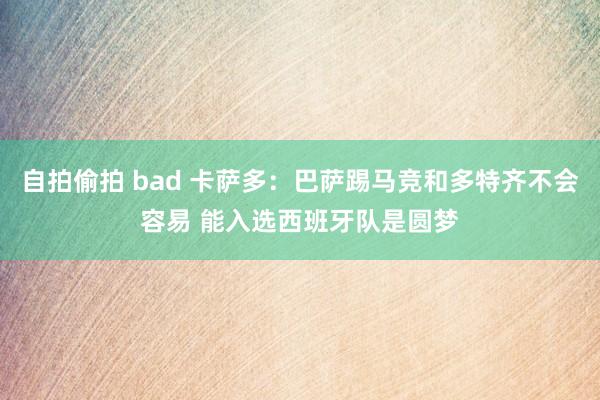 自拍偷拍 bad 卡萨多：巴萨踢马竞和多特齐不会容易 能入选西班牙队是圆梦